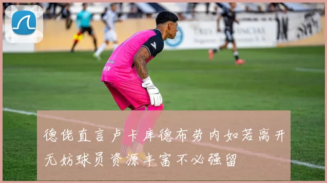 德佬直言卢卡库德布劳内如若离开无妨球员资源丰富不必强留