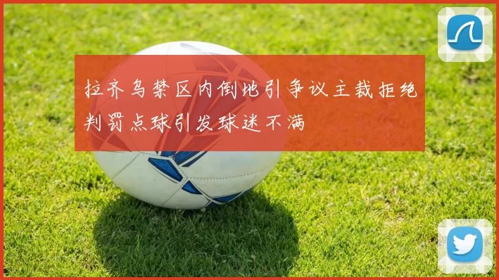 拉齐乌禁区内倒地引争议主裁拒绝判罚点球引发球迷不满
