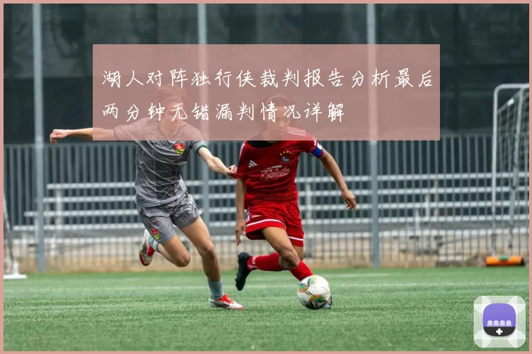 湖人对阵独行侠裁判报告分析最后两分钟无错漏判情况详解