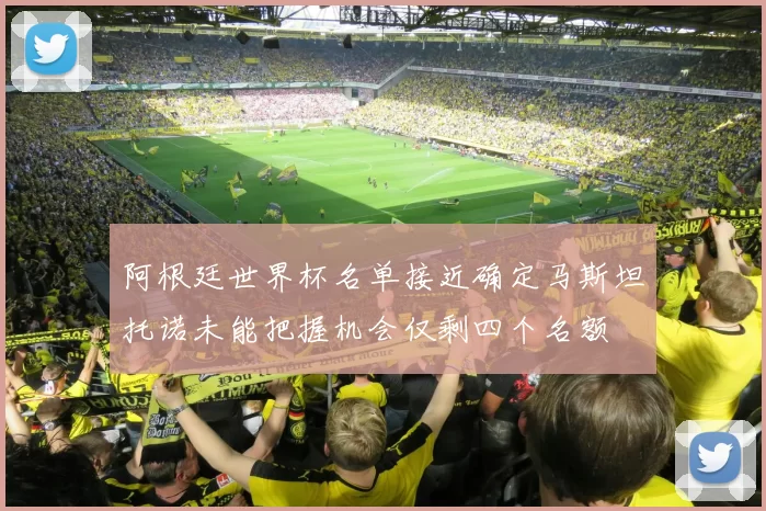 阿根廷世界杯名单接近确定马斯坦托诺未能把握机会仅剩四个名额