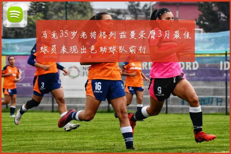 马竞35岁老将格列兹曼荣膺3月最佳球员表现出色助球队前行