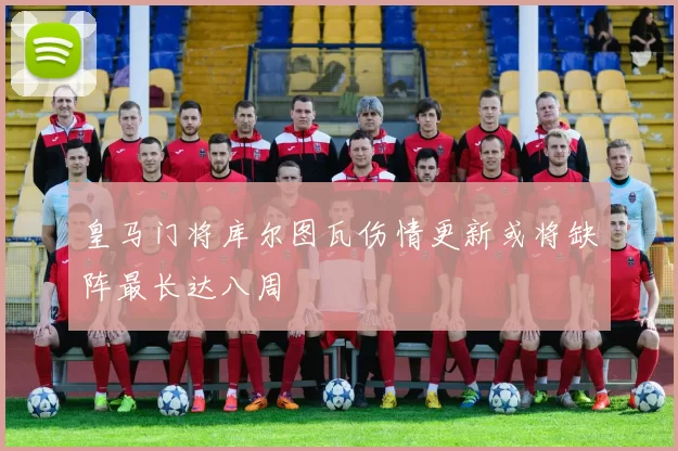 皇马门将库尔图瓦伤情更新或将缺阵最长达八周