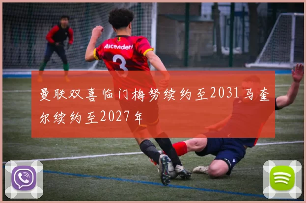 曼联双喜临门梅努续约至2031马奎尔续约至2027年