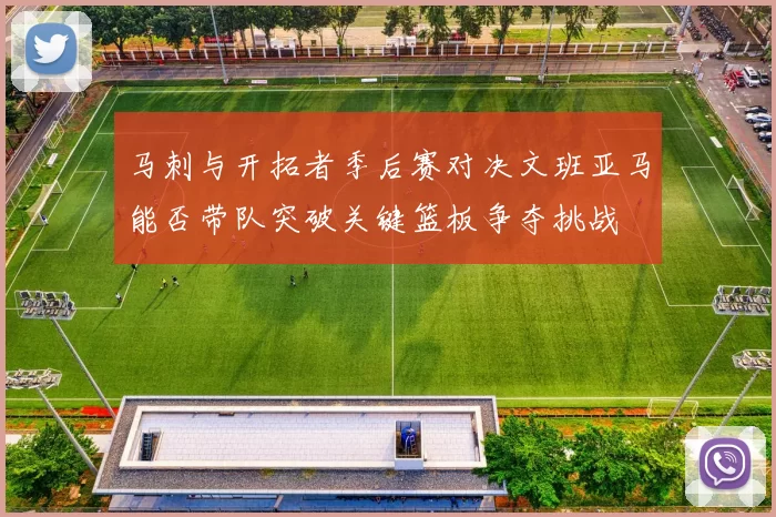 马刺与开拓者季后赛对决文班亚马能否带队突破关键篮板争夺挑战