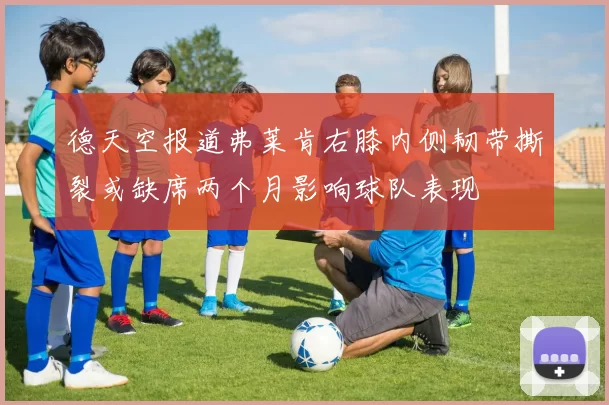 德天空报道弗莱肯右膝内侧韧带撕裂或缺席两个月影响球队表现