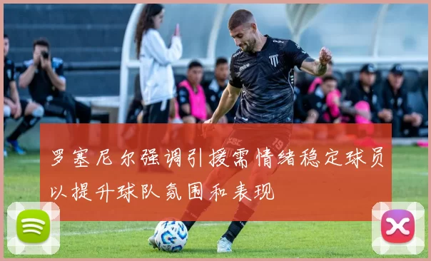 罗塞尼尔强调引援需情绪稳定球员以提升球队氛围和表现