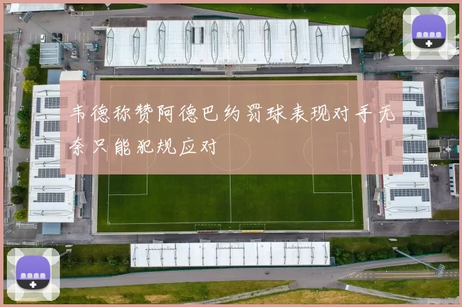 韦德称赞阿德巴约罚球表现对手无奈只能犯规应对