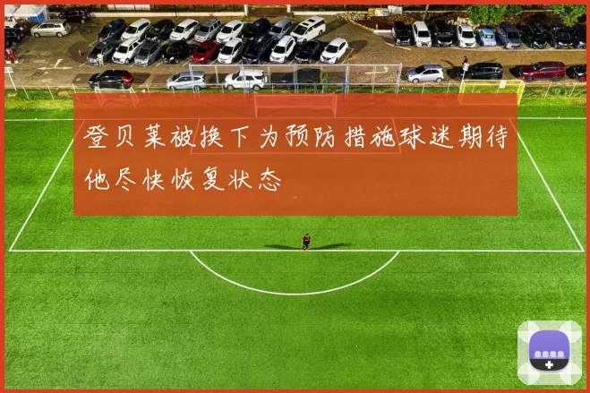 登贝莱被换下为预防措施球迷期待他尽快恢复状态