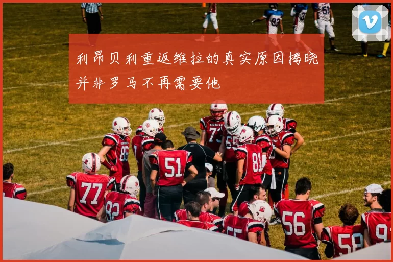 利昂贝利重返维拉的真实原因揭晓并非罗马不再需要他