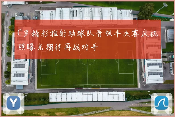 C罗精彩推射助球队晋级半决赛庆祝照曝光期待再战对手