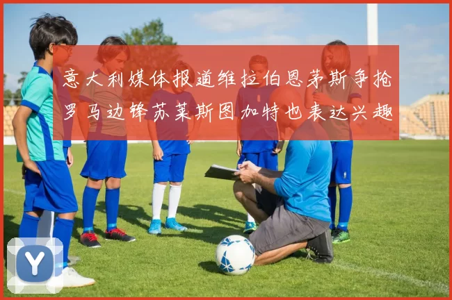 意大利媒体报道维拉伯恩茅斯争抢罗马边锋苏莱斯图加特也表达兴趣