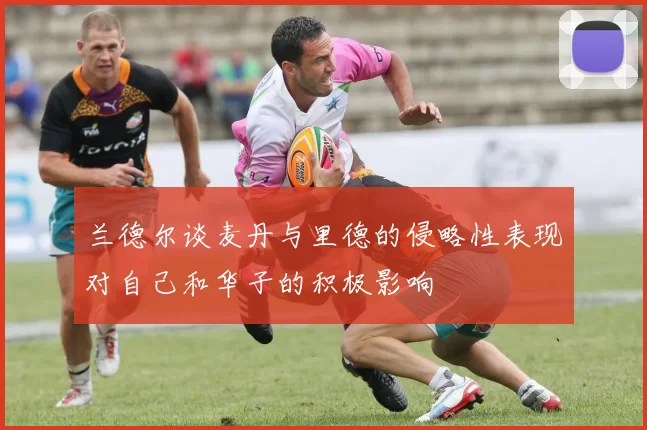 兰德尔谈麦丹与里德的侵略性表现对自己和华子的积极影响