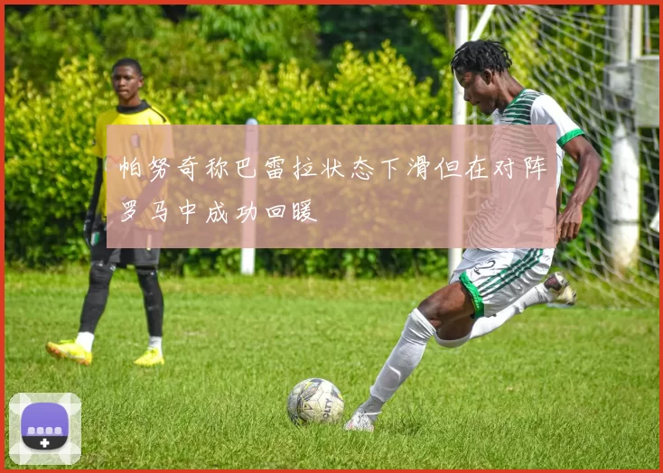 帕努奇称巴雷拉状态下滑但在对阵罗马中成功回暖