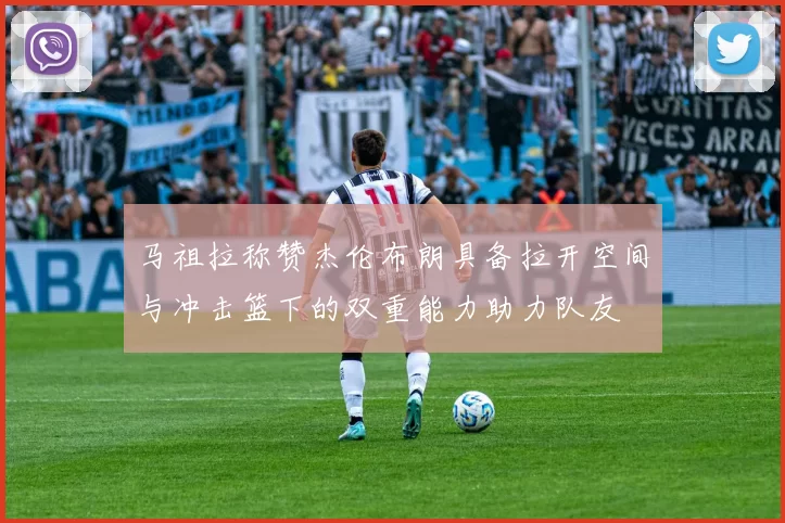马祖拉称赞杰伦布朗具备拉开空间与冲击篮下的双重能力助力队友