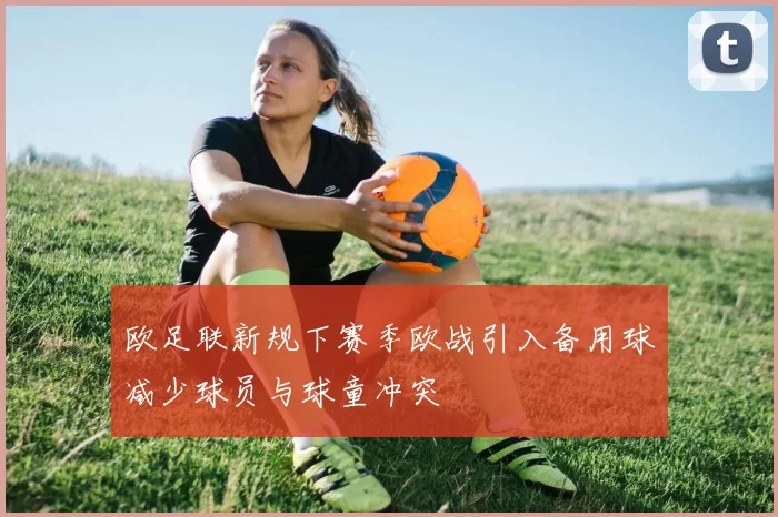 欧足联新规下赛季欧战引入备用球减少球员与球童冲突