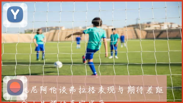 托尼阿伦谈弗拉格表现与期待差距令人失望的真实感受