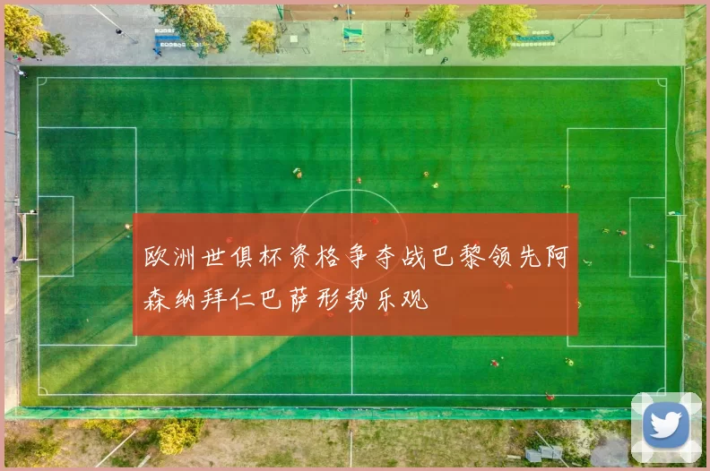 欧洲世俱杯资格争夺战巴黎领先阿森纳拜仁巴萨形势乐观