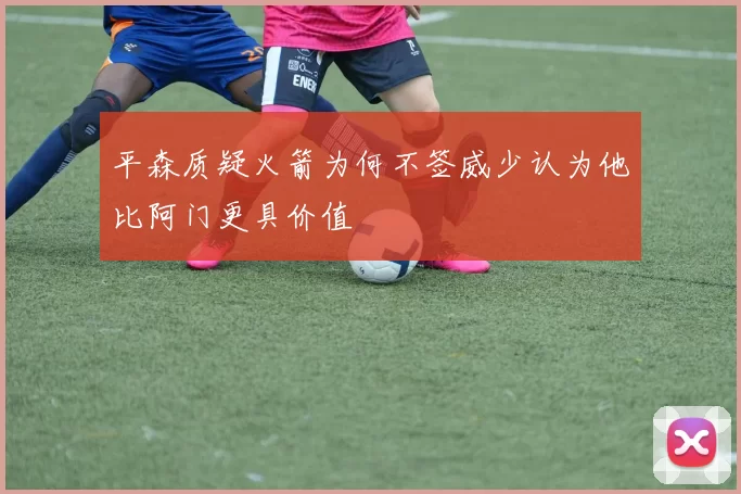 平森质疑火箭为何不签威少认为他比阿门更具价值