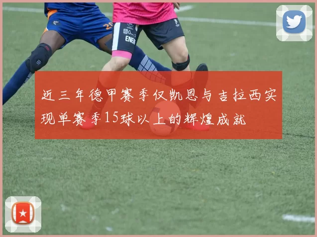 近三年德甲赛季仅凯恩与吉拉西实现单赛季15球以上的辉煌成就
