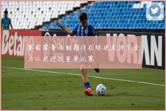 赛前蒙哥马利期待在球迷支持下全力以赴迎战重要比赛
