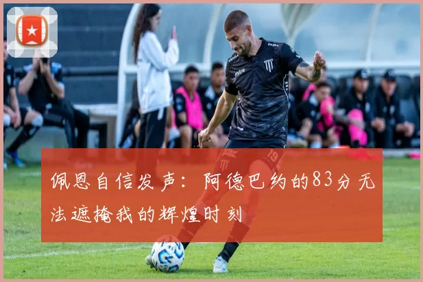 佩恩自信发声：阿德巴约的83分无法遮掩我的辉煌时刻
