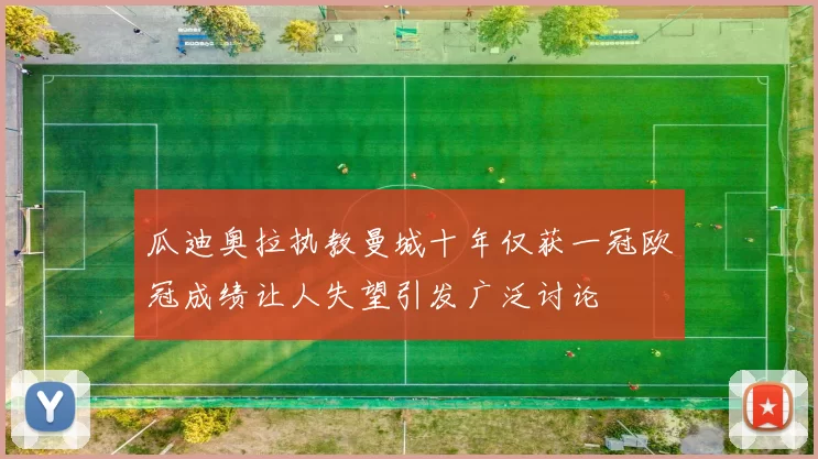瓜迪奥拉执教曼城十年仅获一冠欧冠成绩让人失望引发广泛讨论