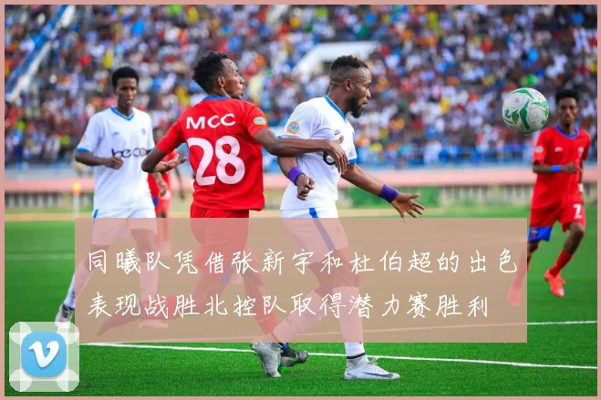 同曦队凭借张新宇和杜伯超的出色表现战胜北控队取得潜力赛胜利