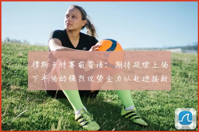 穆斯卡特赛前寄语：期待延续上场下半场的强烈攻势全力以赴迎接新一场比赛