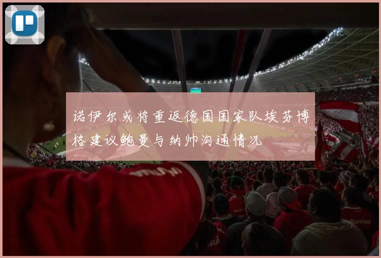 诺伊尔或将重返德国国家队埃芬博格建议鲍曼与纳帅沟通情况