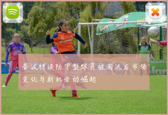 香波特谈防守型球员被淘汰后市场变化与新机会的崛起