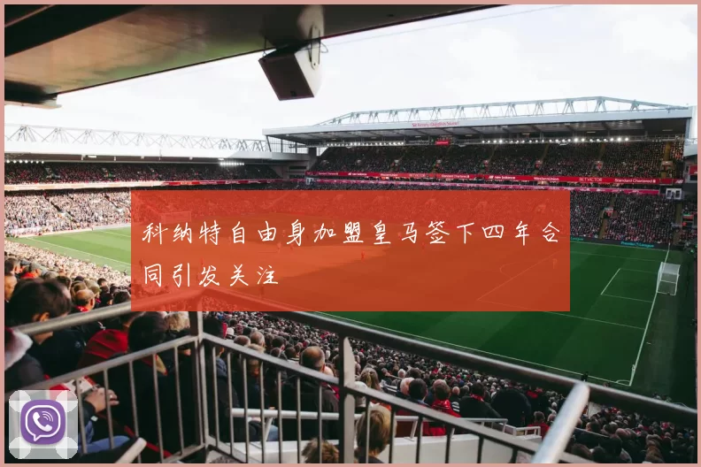 科纳特自由身加盟皇马签下四年合同引发关注