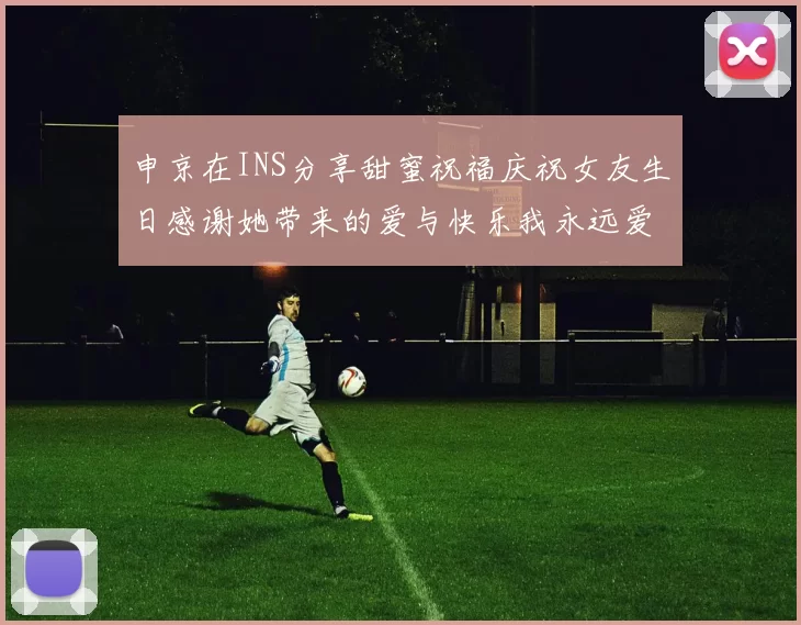 申京在INS分享甜蜜祝福庆祝女友生日感谢她带来的爱与快乐我永远爱你