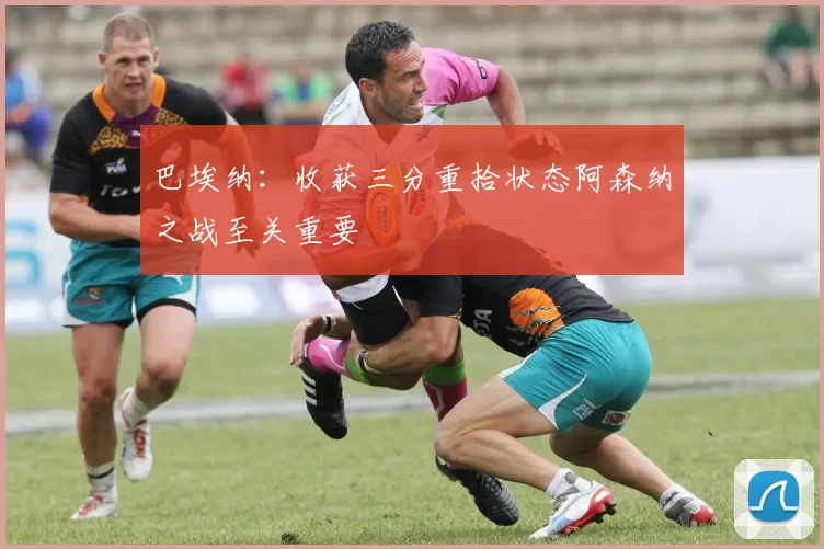 巴埃纳：收获三分重拾状态阿森纳之战至关重要