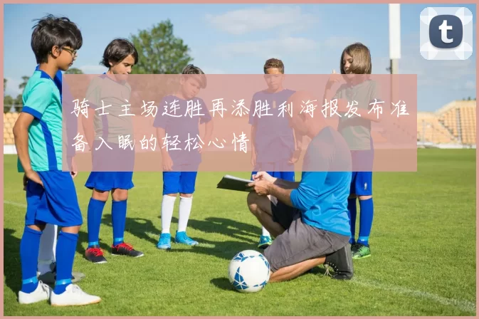 骑士主场连胜再添胜利海报发布准备入眠的轻松心情