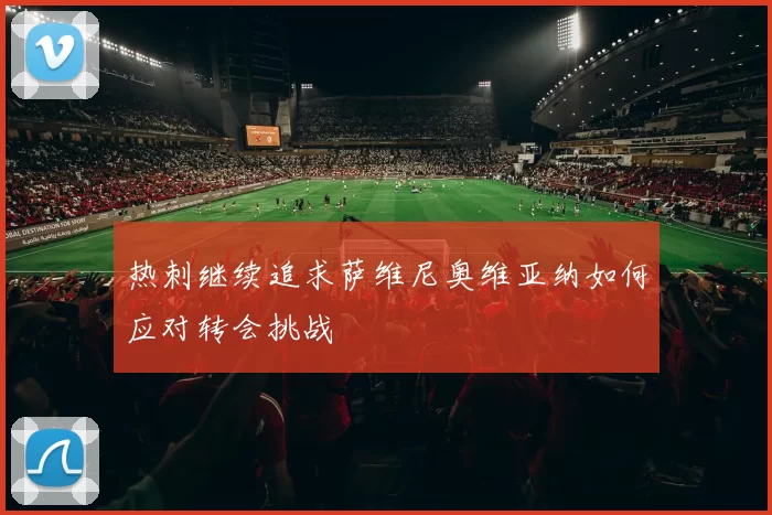 热刺继续追求萨维尼奥维亚纳如何应对转会挑战