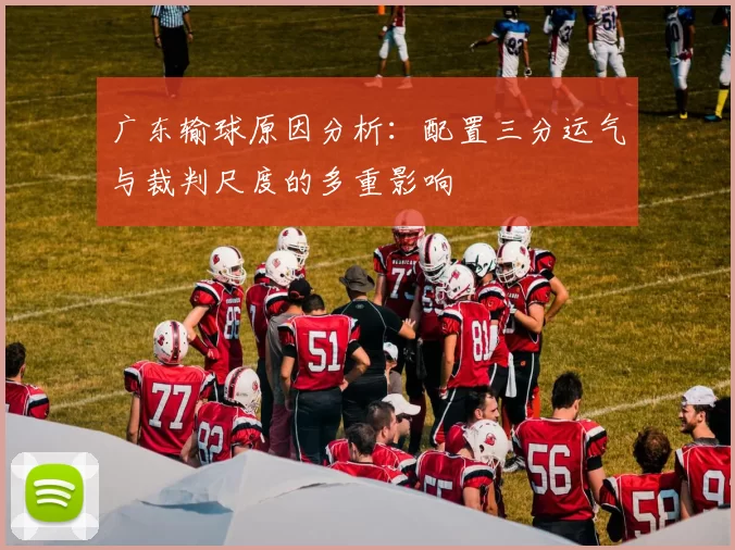 广东输球原因分析：配置三分运气与裁判尺度的多重影响