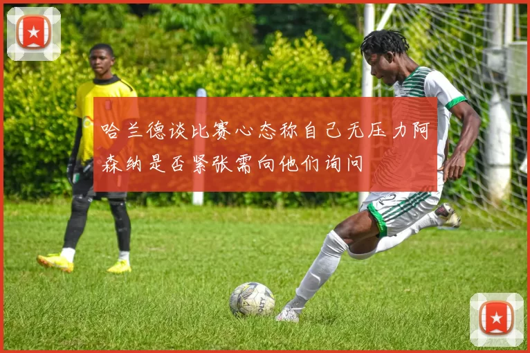 哈兰德谈比赛心态称自己无压力阿森纳是否紧张需向他们询问
