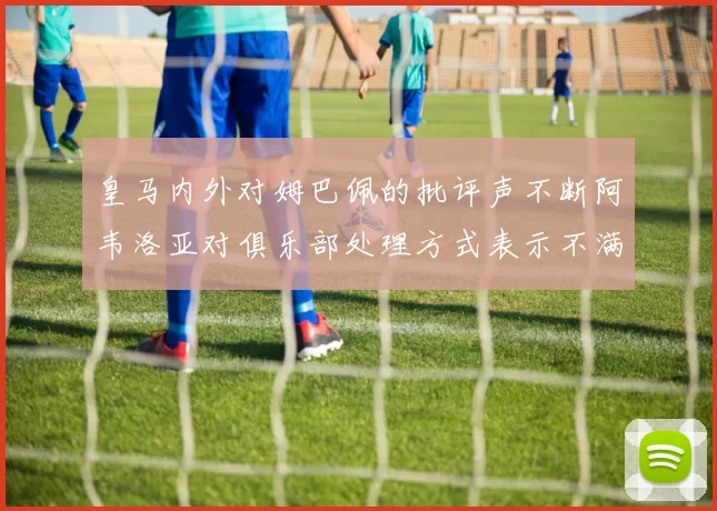 皇马内外对姆巴佩的批评声不断阿韦洛亚对俱乐部处理方式表示不满