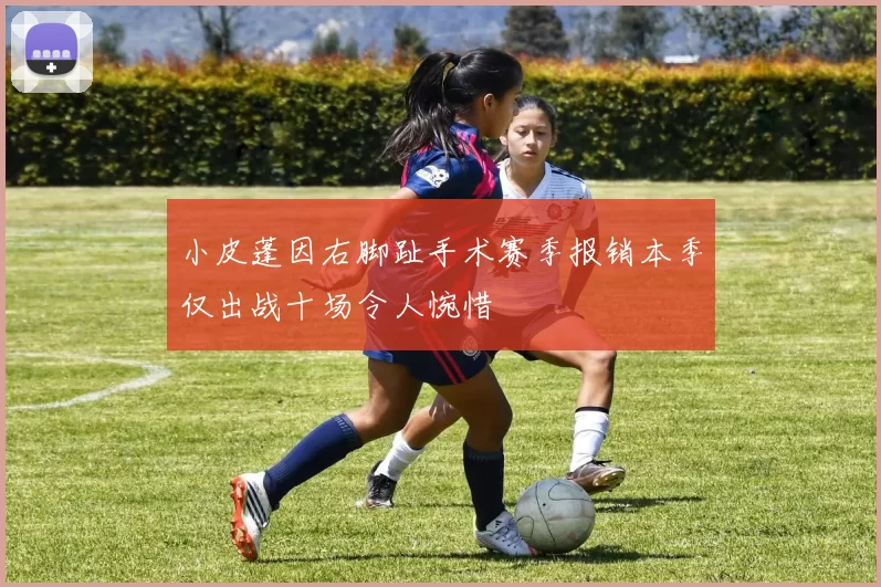 小皮蓬因右脚趾手术赛季报销本季仅出战十场令人惋惜