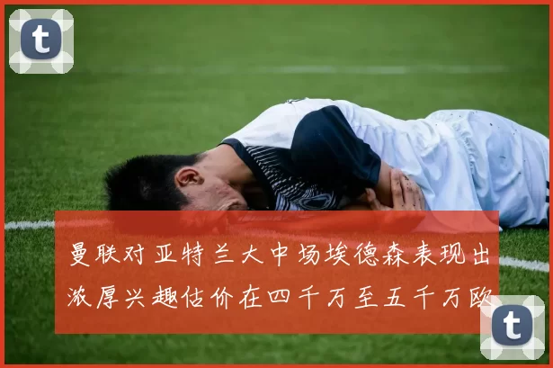 曼联对亚特兰大中场埃德森表现出浓厚兴趣估价在四千万至五千万欧元之间