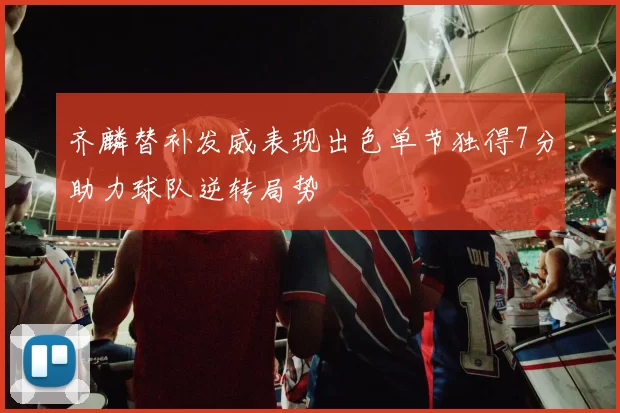 齐麟替补发威表现出色单节独得7分助力球队逆转局势