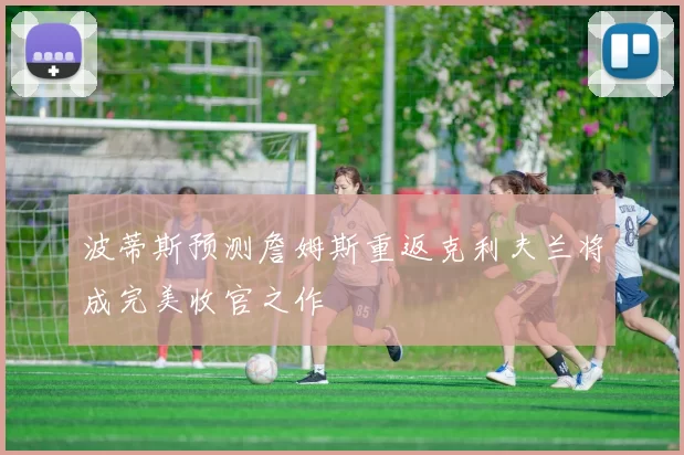 波蒂斯预测詹姆斯重返克利夫兰将成完美收官之作