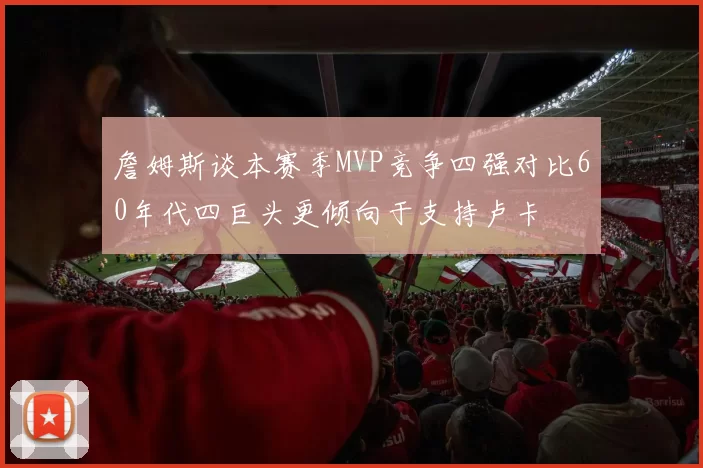詹姆斯谈本赛季MVP竞争四强对比60年代四巨头更倾向于支持卢卡